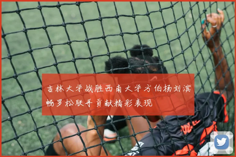 吉林大学战胜西南大学方伯杨刘滨畅罗松联手贡献精彩表现