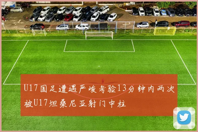 U17国足遭遇严峻考验13分钟内两次被U17坦桑尼亚射门中柱