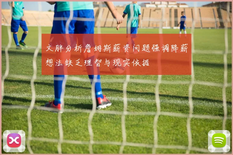 文胖分析詹姆斯薪资问题强调降薪想法缺乏理智与现实依据