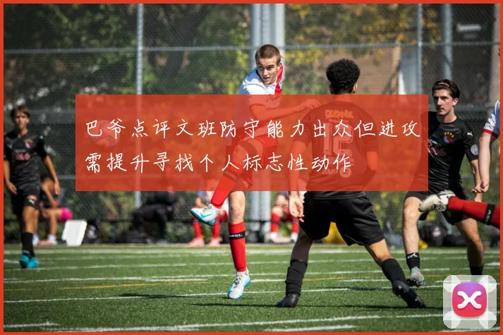 巴爷点评文班防守能力出众但进攻需提升寻找个人标志性动作
