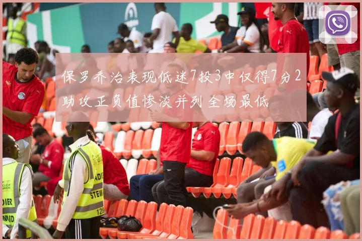 保罗乔治表现低迷7投3中仅得7分2助攻正负值惨淡并列全场最低