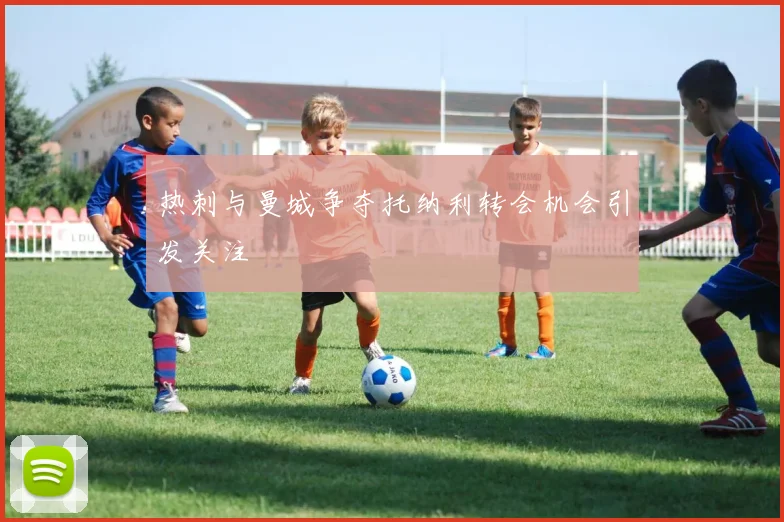 热刺与曼城争夺托纳利转会机会引发关注