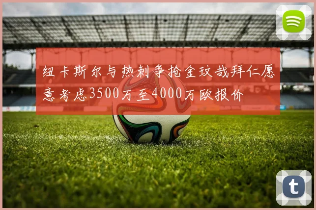 纽卡斯尔与热刺争抢金玟哉拜仁愿意考虑3500万至4000万欧报价
