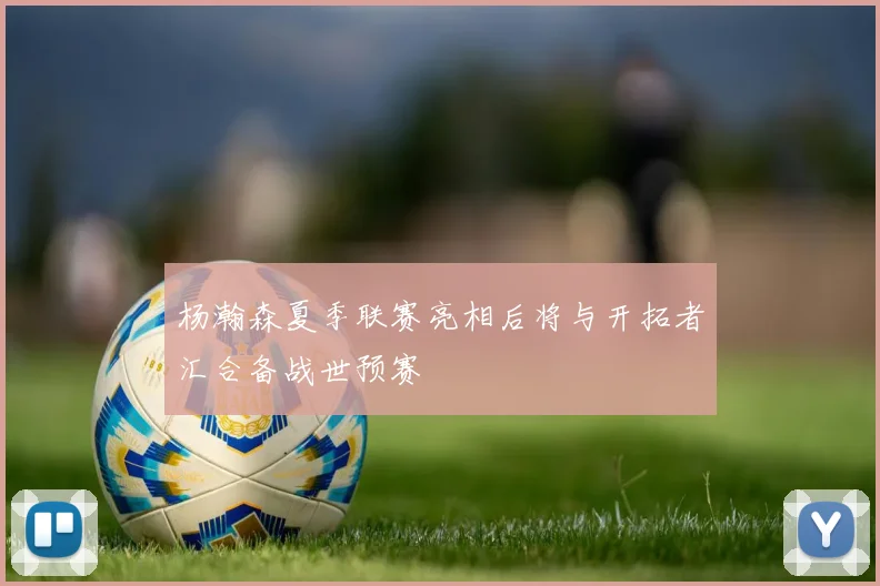杨瀚森夏季联赛亮相后将与开拓者汇合备战世预赛