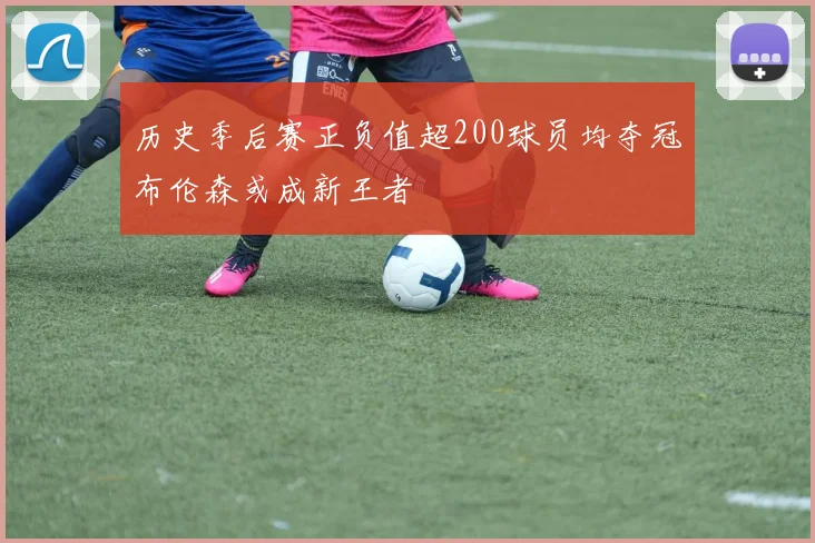 历史季后赛正负值超200球员均夺冠布伦森或成新王者