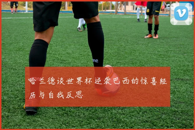 哈兰德谈世界杯逆袭巴西的惊喜经历与自我反思