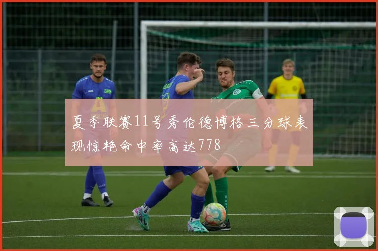 夏季联赛11号秀伦德博格三分球表现惊艳命中率高达778