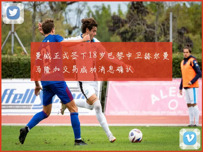 曼城正式签下18岁巴黎中卫赫尔曼马隆加交易成功消息确认