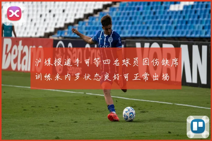 沪媒报道李可等四名球员因伤缺席训练米内罗状态良好可正常出场