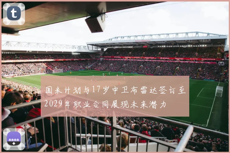 国米计划与17岁中卫布雷达签订至2029年职业合同展现未来潜力