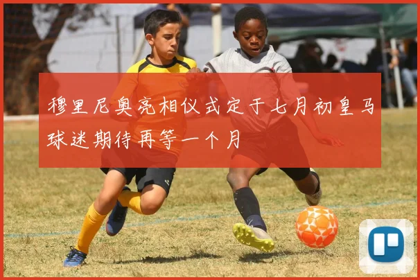 穆里尼奥亮相仪式定于七月初皇马球迷期待再等一个月