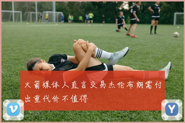 火箭媒体人直言交易杰伦布朗需付出重代价不值得