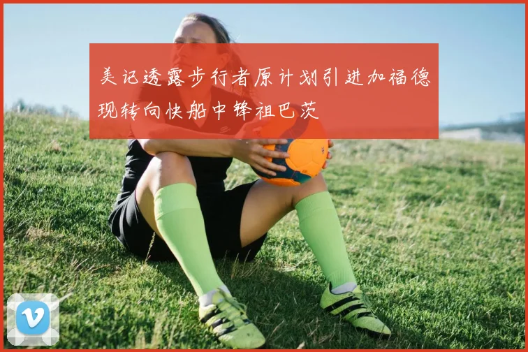 美记透露步行者原计划引进加福德现转向快船中锋祖巴茨