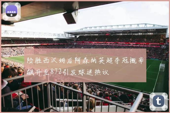 险胜西汉姆后阿森纳英超夺冠概率飙升至872引发球迷热议