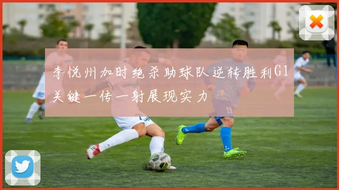 李悦州加时绝杀助球队逆转胜利G1关键一传一射展现实力