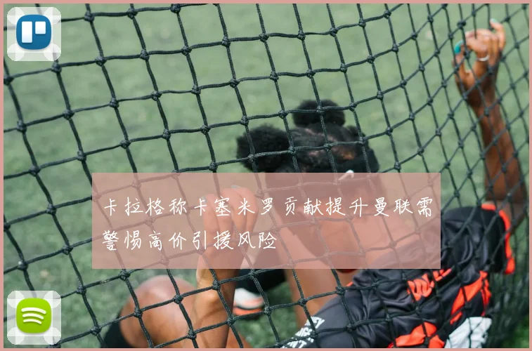 卡拉格称卡塞米罗贡献提升曼联需警惕高价引援风险