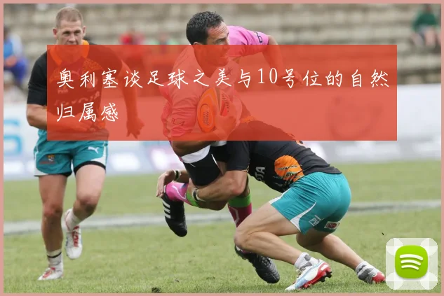 奥利塞谈足球之美与10号位的自然归属感