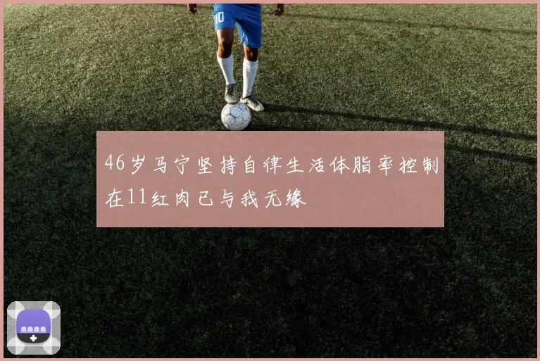 46岁马宁坚持自律生活体脂率控制在11红肉已与我无缘
